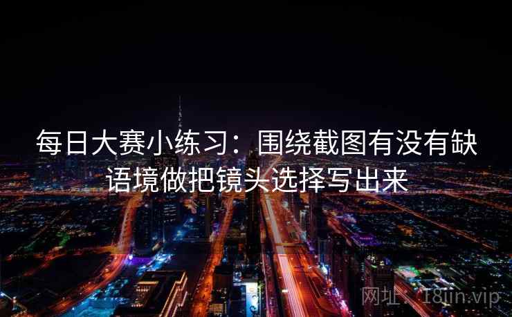 每日大赛小练习:围绕截图有没有缺语境做把镜头选择写出来 第2张 每日大赛小练习:围绕截图有没有缺语境做把镜头选择写出来 第2张