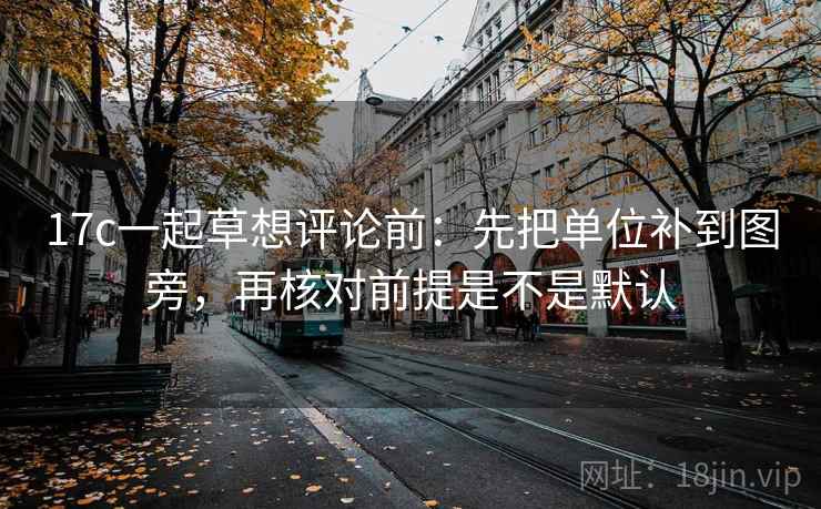 17c一起草想评论前:先把单位补到图旁,再核对前提是不是默认 第2张 17c一起草想评论前:先把单位补到图旁,再核对前提是不是默认 第2张