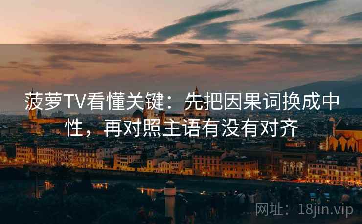 菠萝TV看懂关键:先把因果词换成中性,再对照主语有没有对齐 第2张 菠萝TV看懂关键:先把因果词换成中性,再对照主语有没有对齐 第2张