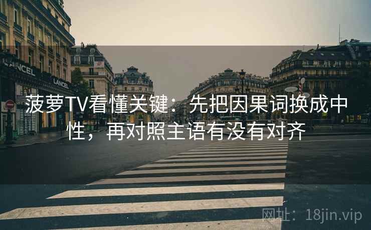 菠萝TV看懂关键:先把因果词换成中性,再对照主语有没有对齐