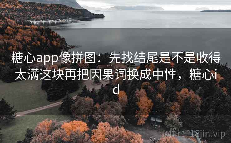 糖心app像拼图：先找结尾是不是收得太满这块再把因果词换成中性，糖心id