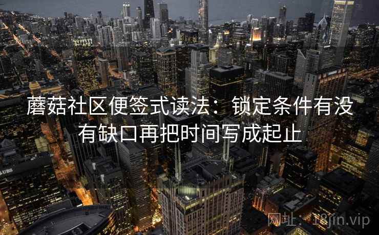 蘑菇社区便签式读法:锁定条件有没有缺口再把时间写成起止 第2张 蘑菇社区便签式读法:锁定条件有没有缺口再把时间写成起止 第2张
