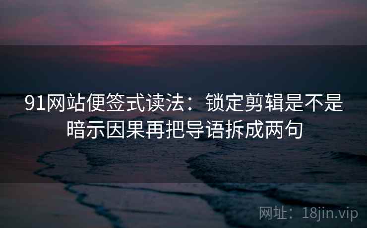 91网站便签式读法:锁定剪辑是不是暗示因果再把导语拆成两句