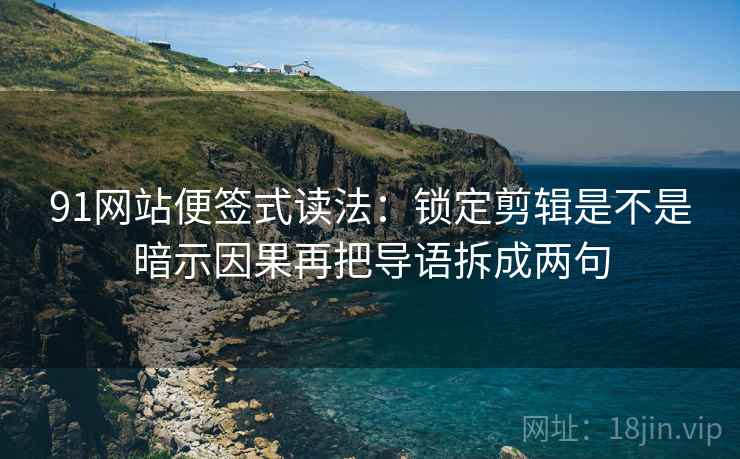91网站便签式读法:锁定剪辑是不是暗示因果再把导语拆成两句 第2张 91网站便签式读法:锁定剪辑是不是暗示因果再把导语拆成两句 第2张