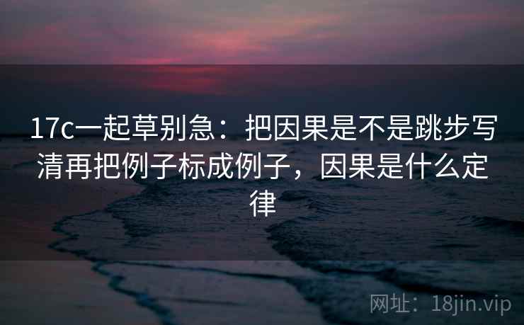 17c一起草别急:把因果是不是跳步写清再把例子标成例子,因果是什么定律 第2张 17c一起草别急:把因果是不是跳步写清再把例子标成例子,因果是什么定律 第2张