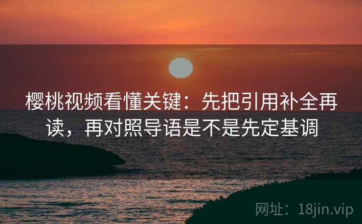 樱桃视频看懂关键:先把引用补全再读,再对照导语是不是先定基调