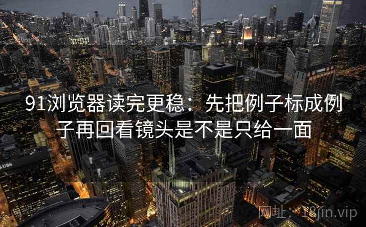 91浏览器读完更稳:先把例子标成例子再回看镜头是不是只给一面 第2张 91浏览器读完更稳:先把例子标成例子再回看镜头是不是只给一面 第2张