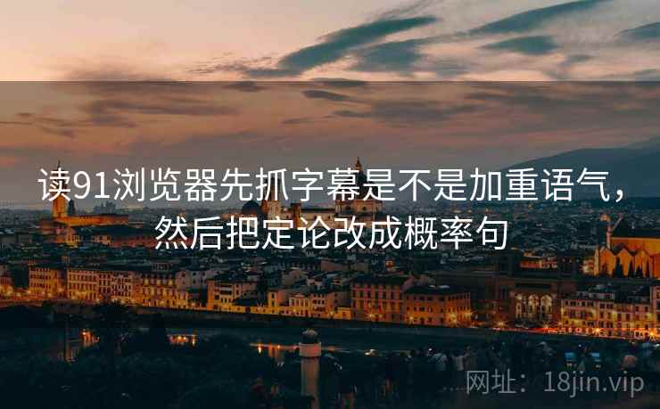 读91浏览器先抓字幕是不是加重语气,然后把定论改成概率句 第2张 读91浏览器先抓字幕是不是加重语气,然后把定论改成概率句 第2张
