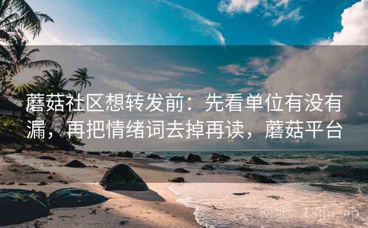 蘑菇社区想转发前:先看单位有没有漏,再把情绪词去掉再读,蘑菇平台