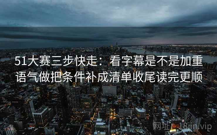 51大赛三步快走:看字幕是不是加重语气做把条件补成清单收尾读完更顺 第2张 51大赛三步快走:看字幕是不是加重语气做把条件补成清单收尾读完更顺 第2张