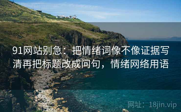 91网站别急:把情绪词像不像证据写清再把标题改成问句,情绪网络用语