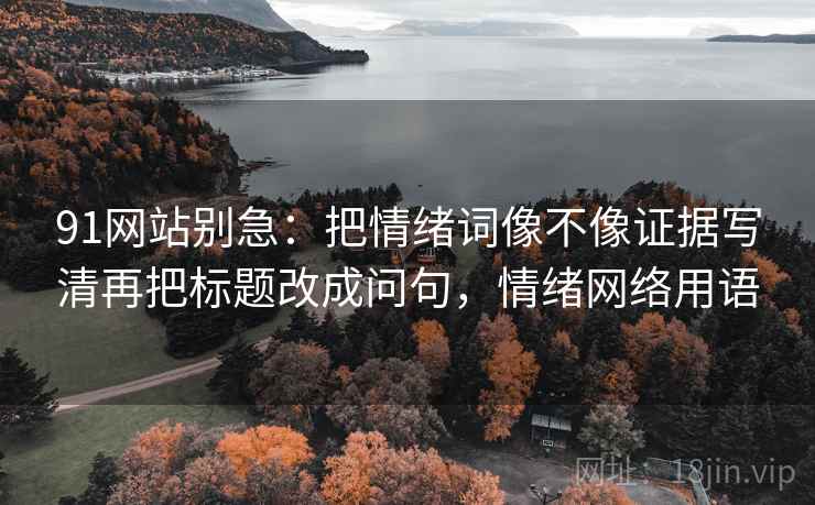 91网站别急:把情绪词像不像证据写清再把标题改成问句,情绪网络用语 第2张 91网站别急:把情绪词像不像证据写清再把标题改成问句,情绪网络用语 第2张