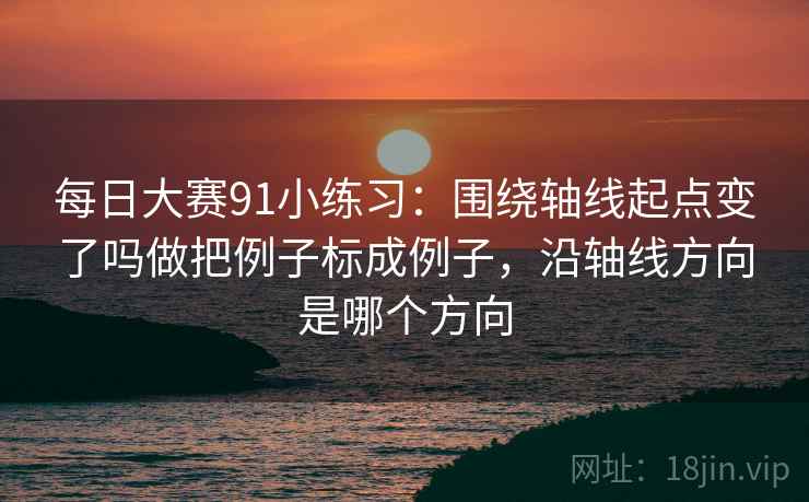每日大赛91小练习:围绕轴线起点变了吗做把例子标成例子,沿轴线方向是哪个方向 第2张 每日大赛91小练习:围绕轴线起点变了吗做把例子标成例子,沿轴线方向是哪个方向 第2张