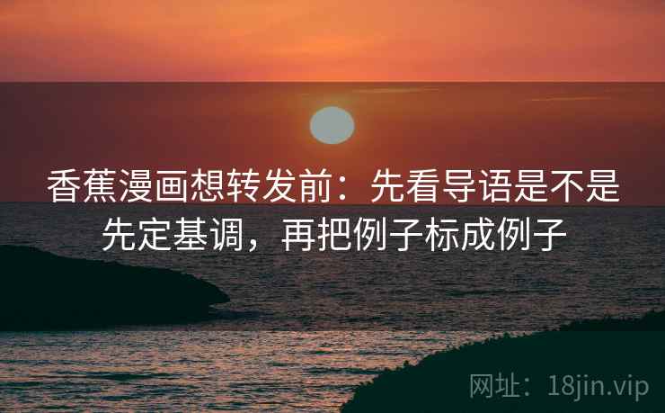 香蕉漫画想转发前：先看导语是不是先定基调，再把例子标成例子