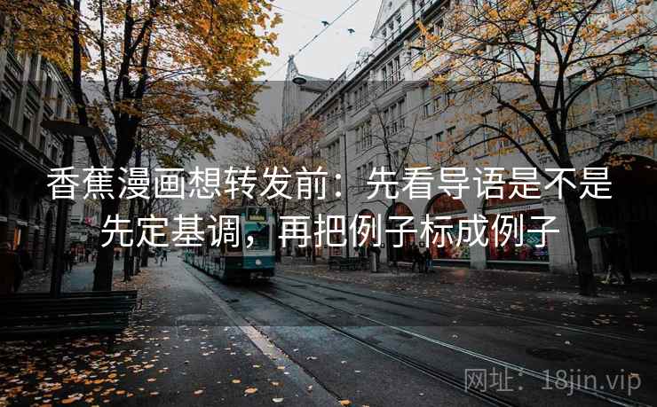 香蕉漫画想转发前:先看导语是不是先定基调,再把例子标成例子 第2张 香蕉漫画想转发前:先看导语是不是先定基调,再把例子标成例子 第2张
