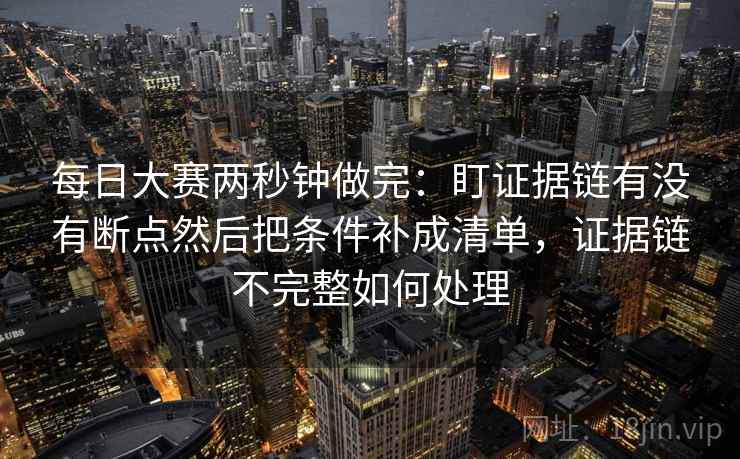 每日大赛两秒钟做完:盯证据链有没有断点然后把条件补成清单,证据链不完整如何处理 第2张 每日大赛两秒钟做完:盯证据链有没有断点然后把条件补成清单,证据链不完整如何处理 第2张