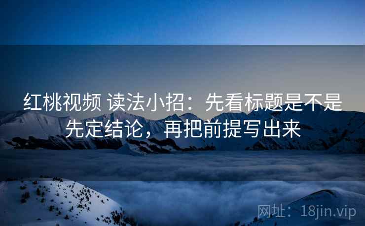 红桃视频 读法小招:先看标题是不是先定结论,再把前提写出来 第2张 红桃视频 读法小招:先看标题是不是先定结论,再把前提写出来 第2张