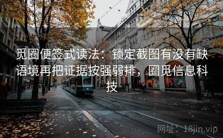 觅圈便签式读法:锁定截图有没有缺语境再把证据按强弱排,圈觅信息科技