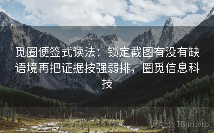 觅圈便签式读法:锁定截图有没有缺语境再把证据按强弱排,圈觅信息科技 第2张 觅圈便签式读法:锁定截图有没有缺语境再把证据按强弱排,圈觅信息科技 第2张