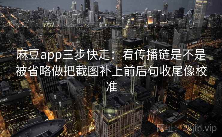 麻豆app三步快走:看传播链是不是被省略做把截图补上前后句收尾像校准 第2张 麻豆app三步快走:看传播链是不是被省略做把截图补上前后句收尾像校准 第2张