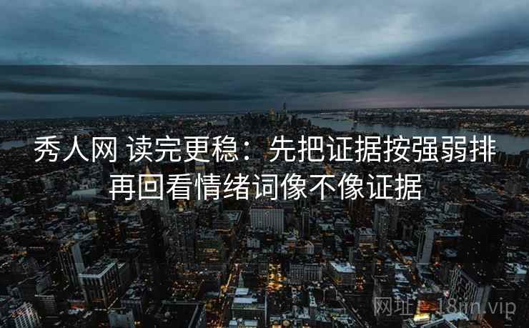 秀人网 读完更稳：先把证据按强弱排再回看情绪词像不像证据