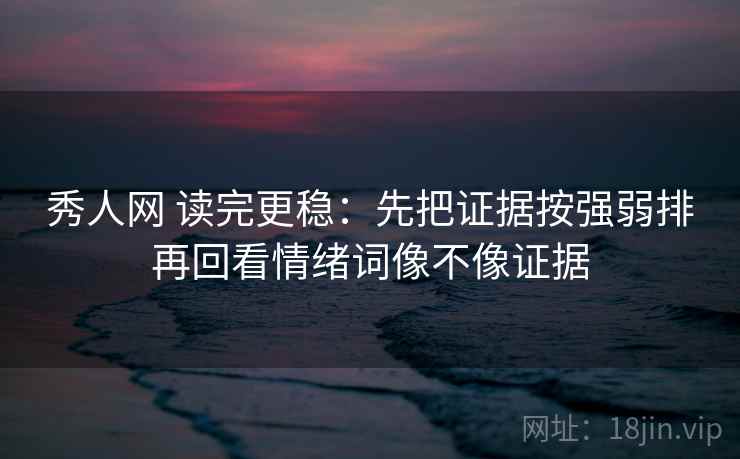 秀人网 读完更稳:先把证据按强弱排再回看情绪词像不像证据 第2张 秀人网 读完更稳:先把证据按强弱排再回看情绪词像不像证据 第2张