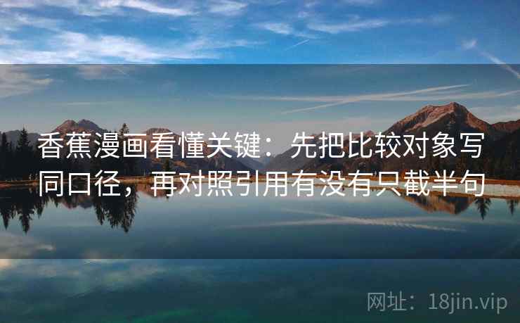 香蕉漫画看懂关键：先把比较对象写同口径，再对照引用有没有只截半句