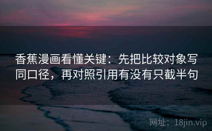 香蕉漫画看懂关键:先把比较对象写同口径,再对照引用有没有只截半句 第2张 香蕉漫画看懂关键:先把比较对象写同口径,再对照引用有没有只截半句 第2张