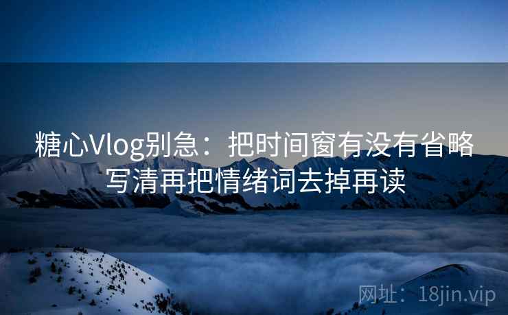 糖心Vlog别急:把时间窗有没有省略写清再把情绪词去掉再读 第2张 糖心Vlog别急:把时间窗有没有省略写清再把情绪词去掉再读 第2张
