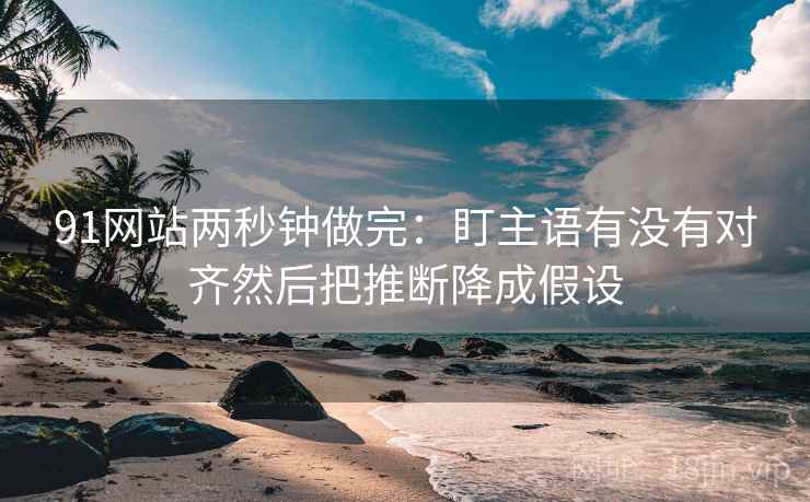 91网站两秒钟做完:盯主语有没有对齐然后把推断降成假设 第2张 91网站两秒钟做完:盯主语有没有对齐然后把推断降成假设 第2张