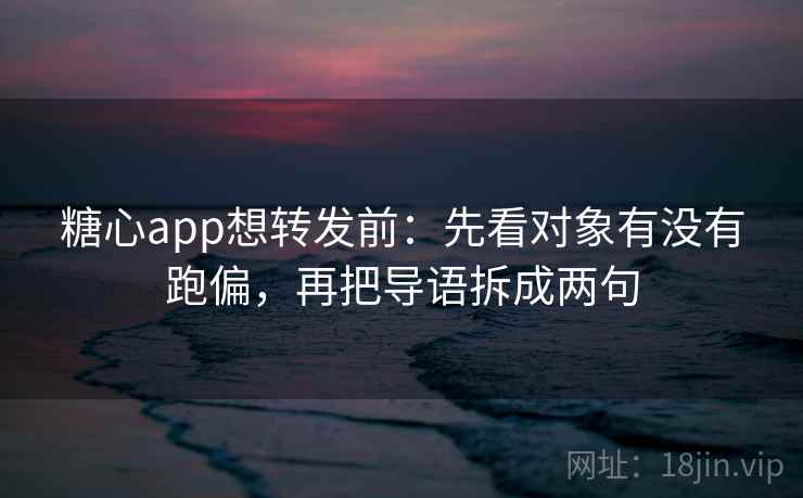 糖心app想转发前:先看对象有没有跑偏,再把导语拆成两句 第2张 糖心app想转发前:先看对象有没有跑偏,再把导语拆成两句 第2张