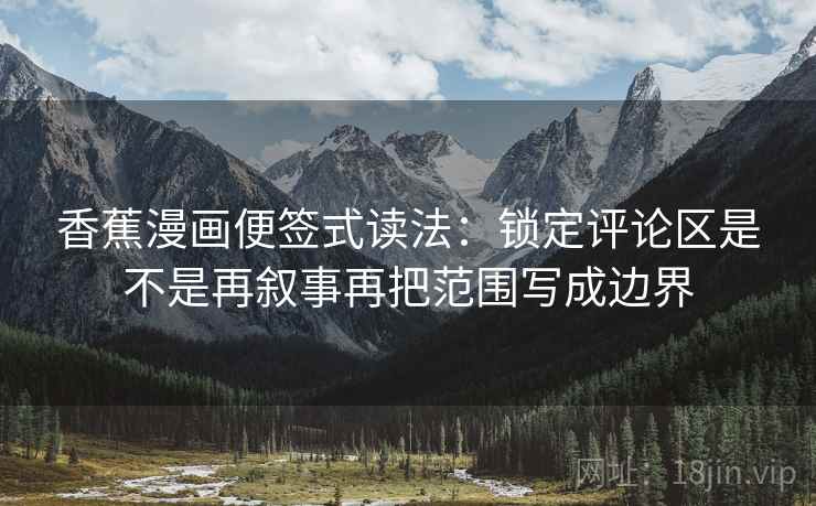 香蕉漫画便签式读法:锁定评论区是不是再叙事再把范围写成边界 第2张 香蕉漫画便签式读法:锁定评论区是不是再叙事再把范围写成边界 第2张