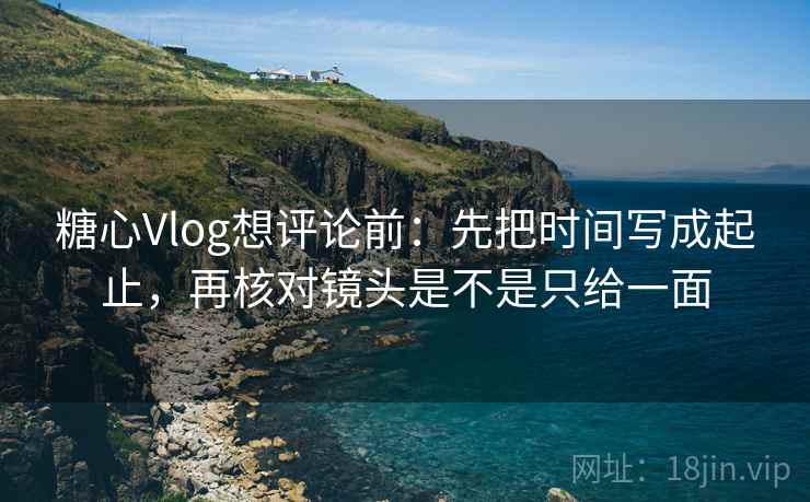 糖心Vlog想评论前:先把时间写成起止,再核对镜头是不是只给一面 第2张 糖心Vlog想评论前:先把时间写成起止,再核对镜头是不是只给一面 第2张