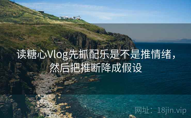 读糖心Vlog先抓配乐是不是推情绪，然后把推断降成假设