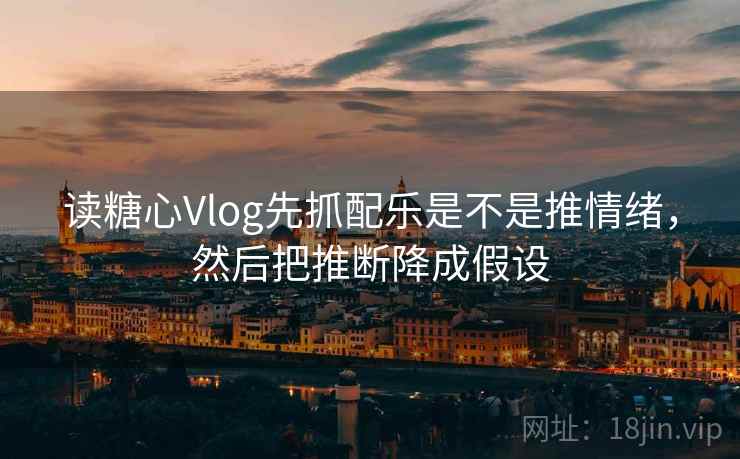 读糖心Vlog先抓配乐是不是推情绪，然后把推断降成假设  第2张